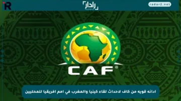 إدانة قوية من كاف لأحداث لقاء كينيا والمغرب في أمم أفريقيا للمحليين